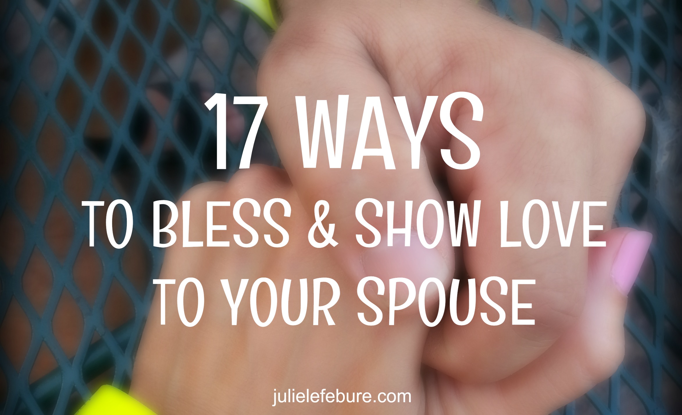 17 Ways To Bless & Show Love To Your Spouse