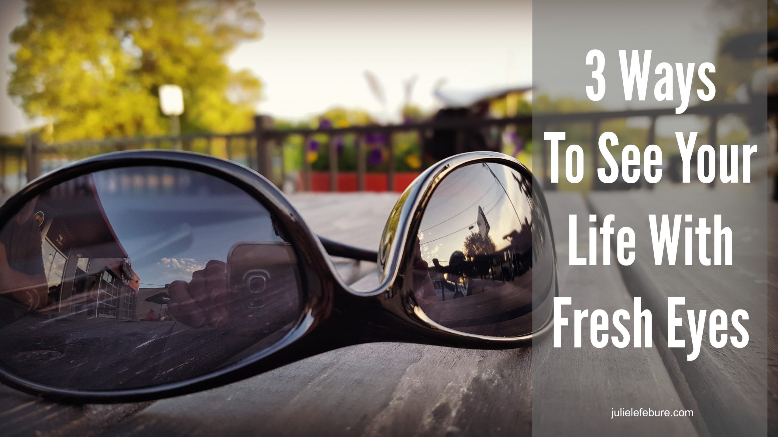 3 Ways To See Your Life Through Fresh Eyes