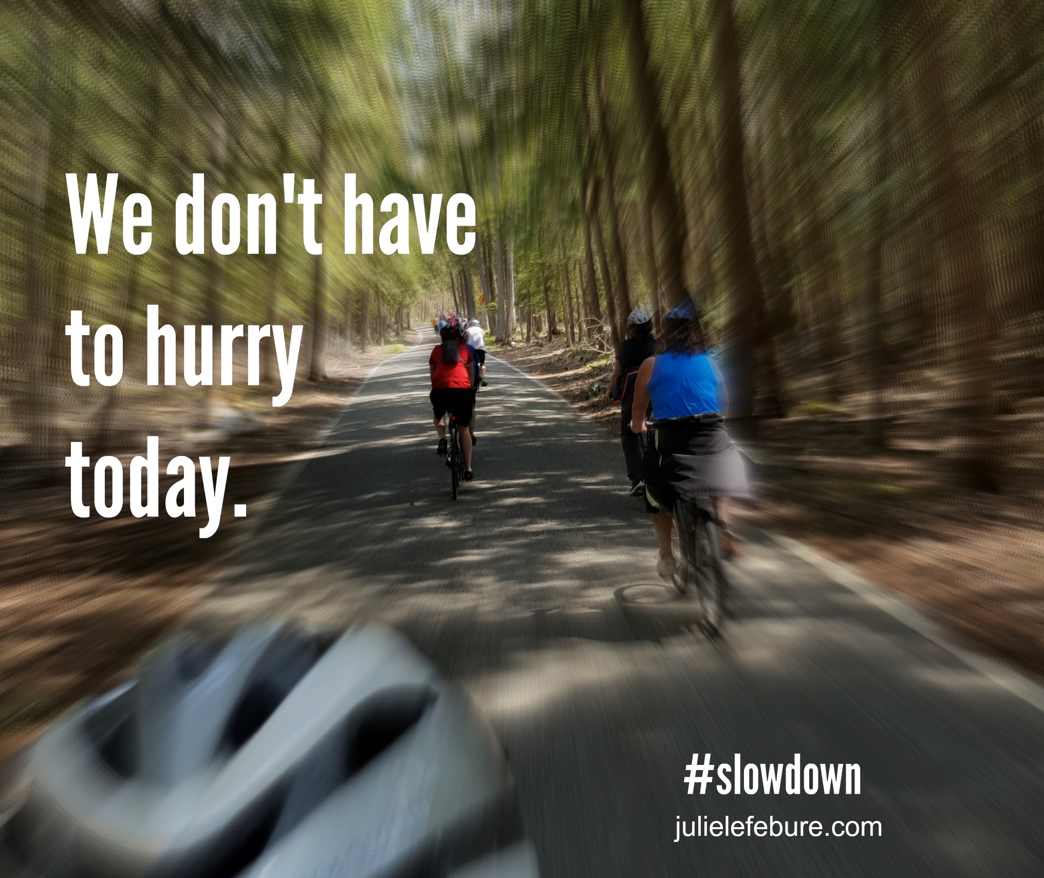We Don’t Have To Hurry Today. Slow Down.