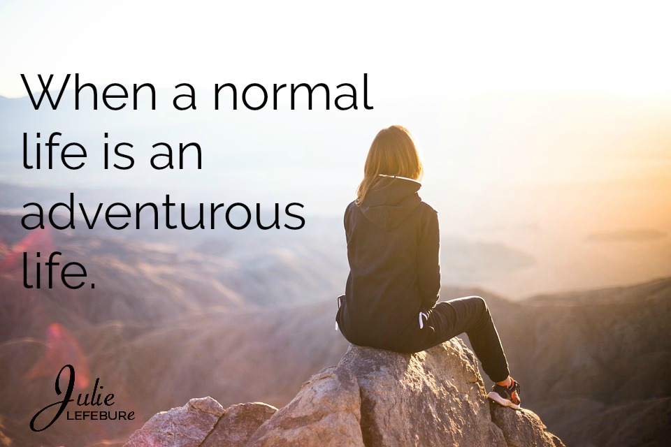 When a normal life is an adventurous life. Be encouraged if you're feeling normal!