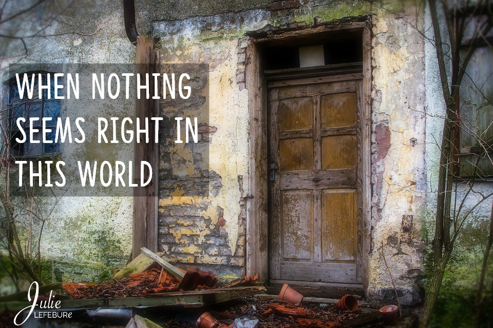 When nothing seems right in this world what do we do?