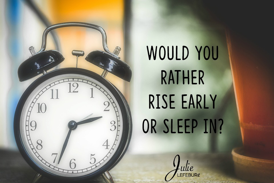 Would you rather rise early or sleep in?