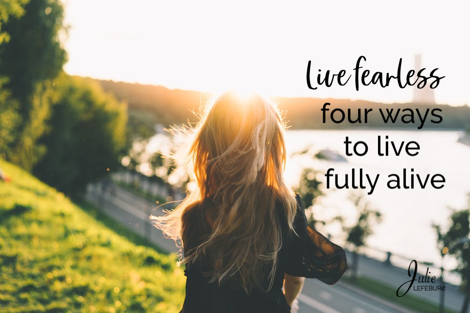 Live Fearless – 4 Ways To Live Fully Alive