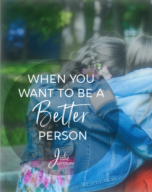 When you want to be a better person, how do you do that? 