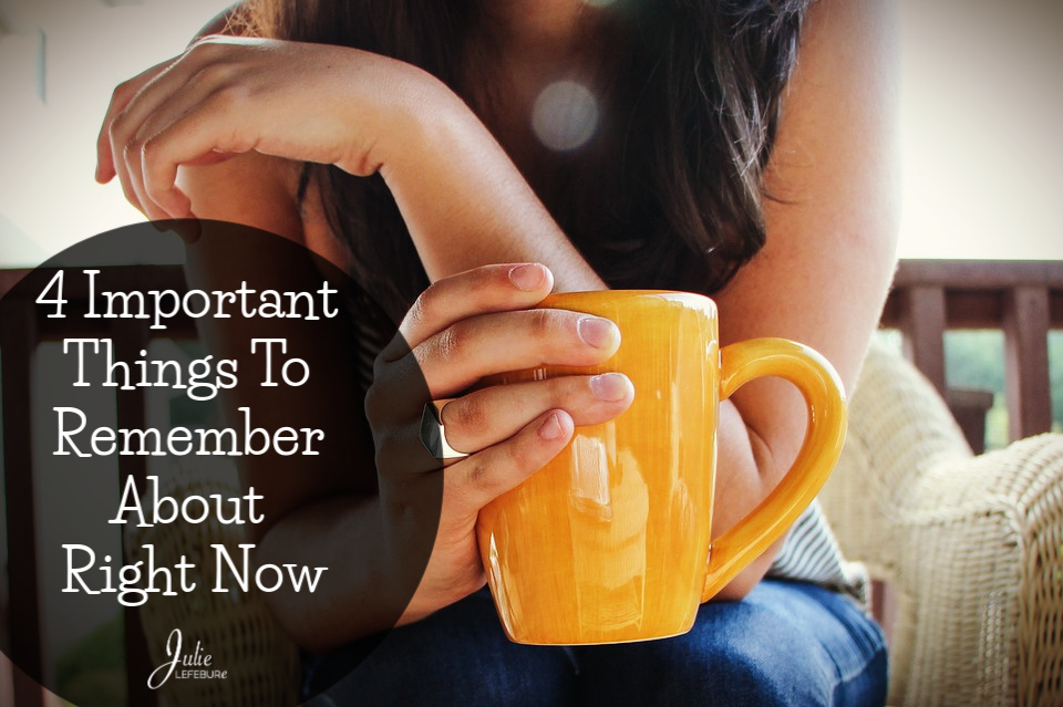 4 Important things to remember about right now: 