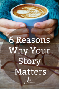 6 Reasons Why Your Story Matters