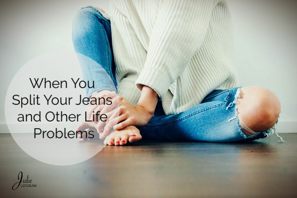 When You Split Your Jeans and Other Life Problems
