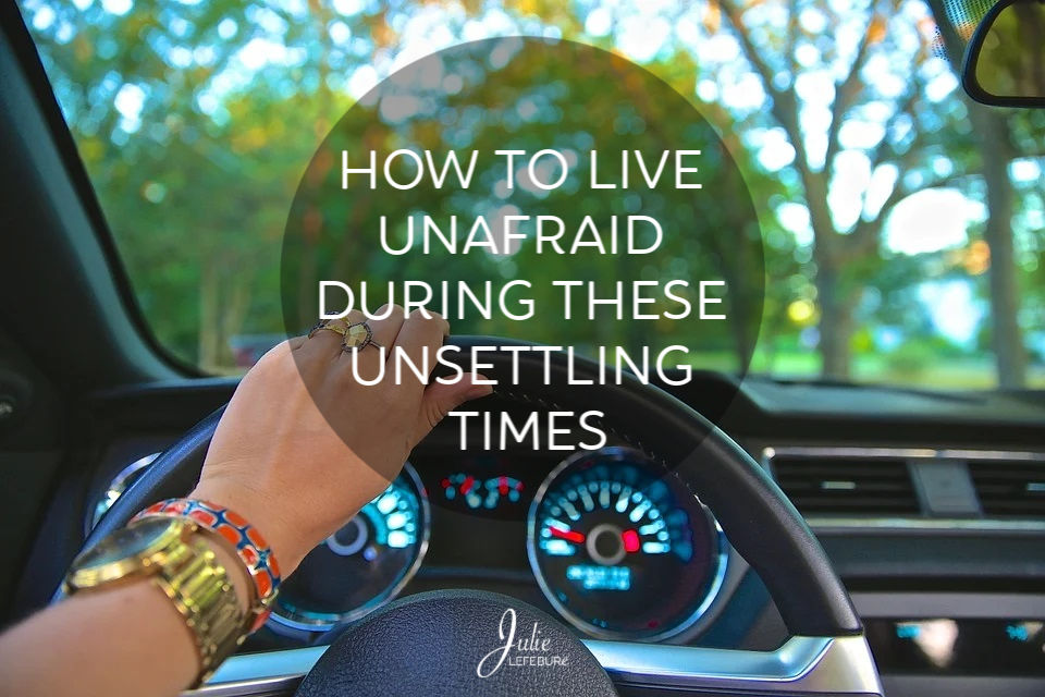 How to Live Unafraid During these Unsettling Times