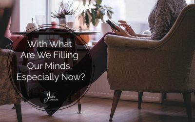 With What Are We Filling Our Minds, Especially Now?