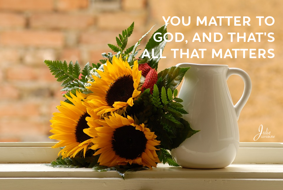 You matter to God, and that's all that matters.