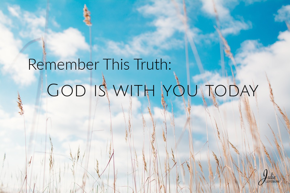 Remember this truth: God is with you today.