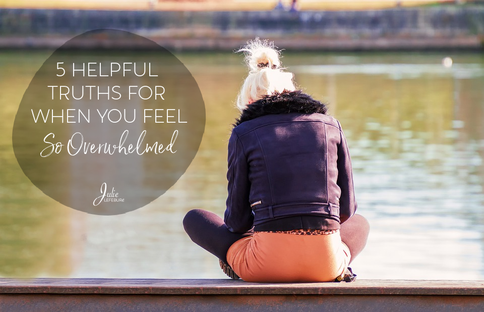 5 Helpful Truths For When You Feel So Overwhelmed