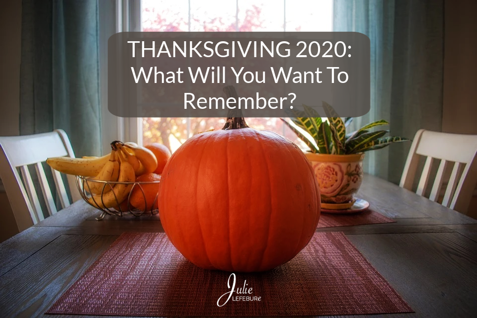 Thanksgiving 2020: What Will You Want To Remember?