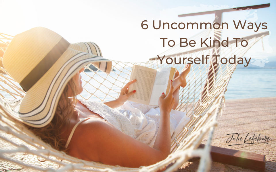 6 Uncommon Ways to Be Kind to Yourself Today