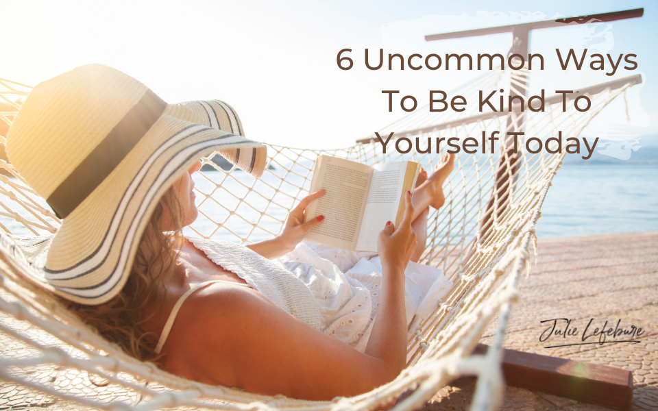 6 Uncommon Ways To Be Kind To Yourself Today