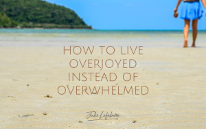 How to Live Overjoyed Instead of Overwhelmed