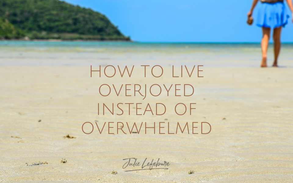 How To Live Overjoyed Instead of Overwhelmed