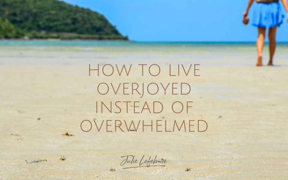 How to Live Overjoyed Instead of Overwhelmed