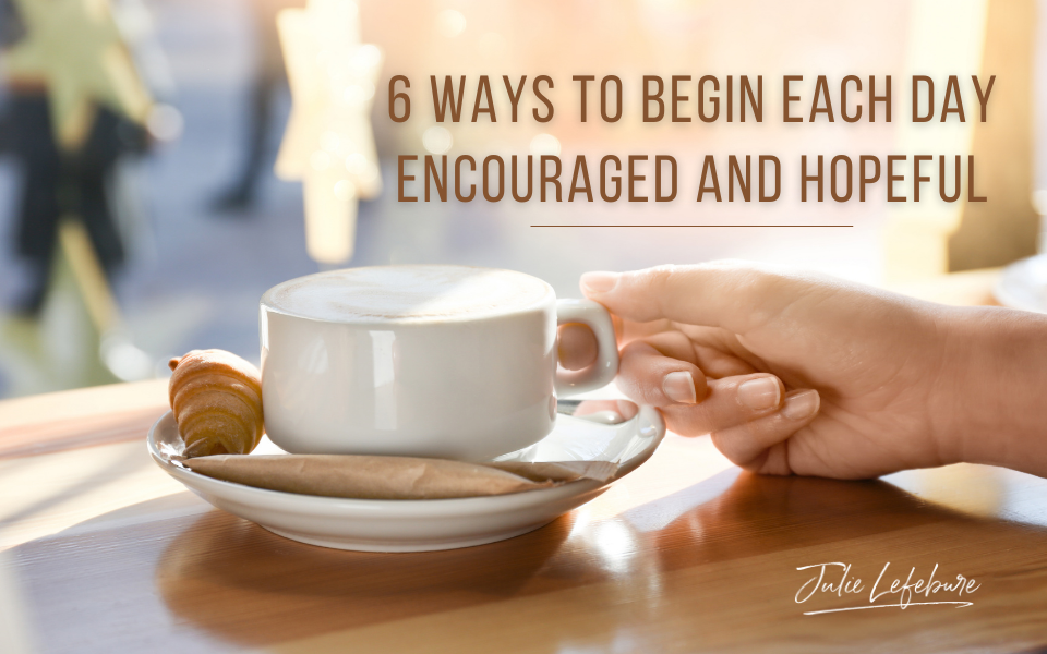 6 Ways to Begin Each Day Encouraged and Hopeful
