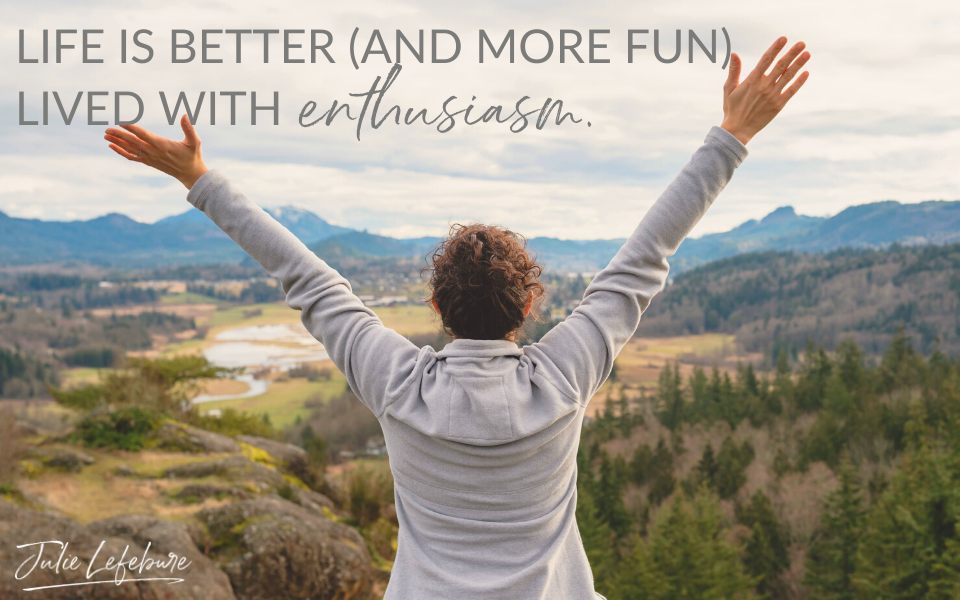 Life is better (and more fun) lived with enthusiasm.