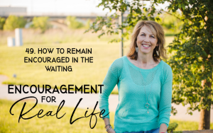 Encouragement for Real Life Podcast, Episode 49, How to Remain Encouraged in the Waiting