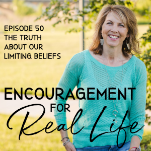 Encouragement for Real Life Podcast, Episode 50, The Truth About Our Limiting Beliefs