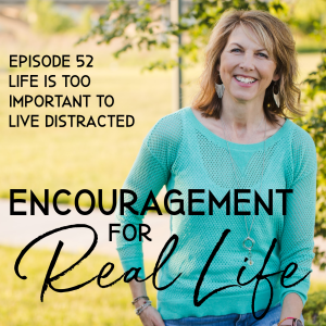 Encouragement for Real Life Podcast, Episode 52, Life Is Too Important to Live Distracted