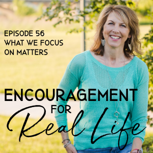 Encouragement for Real Life Podcast, Episode 56, What We Focus on Matters