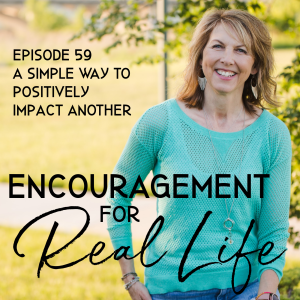 Encouragement for Real Life Podcast, Episode 59, A Simple Way to Positively Impact Another