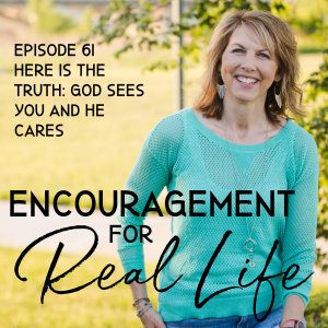 Encouragement for Real Life Podcast, Episode 61, Here Is the Truth God Sees You and He Cares