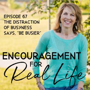 Encouragement for Real Life Podcast, Episode 67, The Distraction of Busyness Says, "Be Busier"