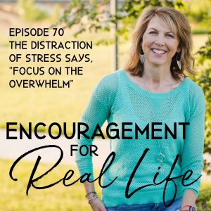 Encouragement for Real Life Podcast, Episode 70, The Distraction of Stress Says, "Focus on the Overwhelm"