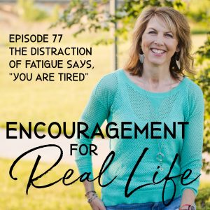 Encouragement for Real Life Podcast, Episode 77, The Distraction of Fatigue Says, "You Are Tired"