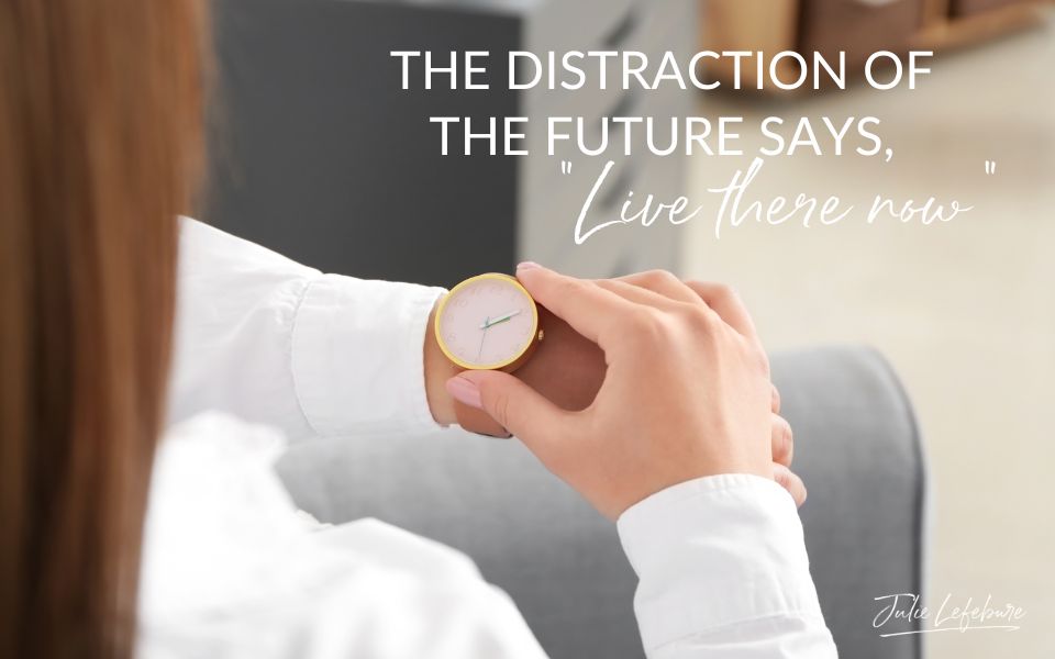 79. The Distraction Of The Future Says, “Live There Now”