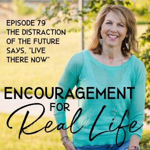 Encouragement for Real Life Podcast, episode 79, The Distraction of the Future Says, "Live There Now"