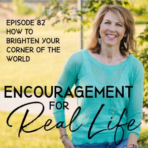 Encouragement for Real Life Podcast, episode 82, How to Brighten Your Corner of the World