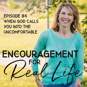 Encouragement for Real Life Podcast, Episode 84, When God Calls You Into the Uncomfortable