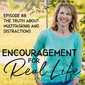 Encouragement for Real Life Podcast, Episode 88, The Truth About Multitasking and Distractions