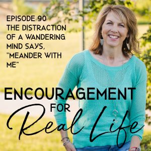 Encouragement for Real Life Podcast, Episode 90, The Distraction of a Wandering Mind Says "Meander with Me"