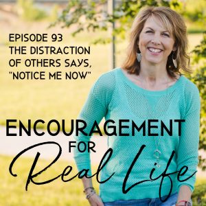 Encouragement for Real Life Podcast, Episode 93, The Distraction of Others Says, "Notice Me Now"