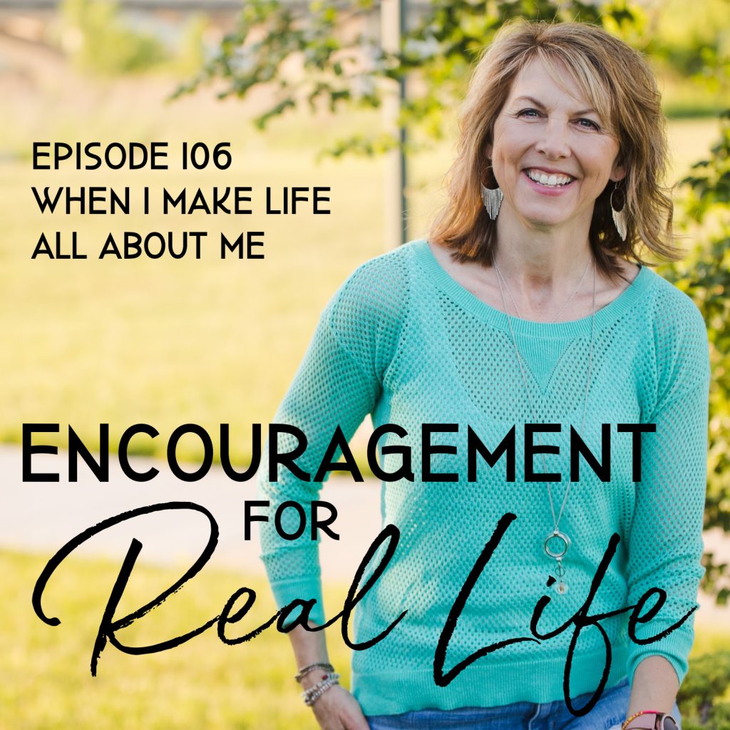 Encouragement for Real Life Podcast, Episode 106, When I Make Life All About Me