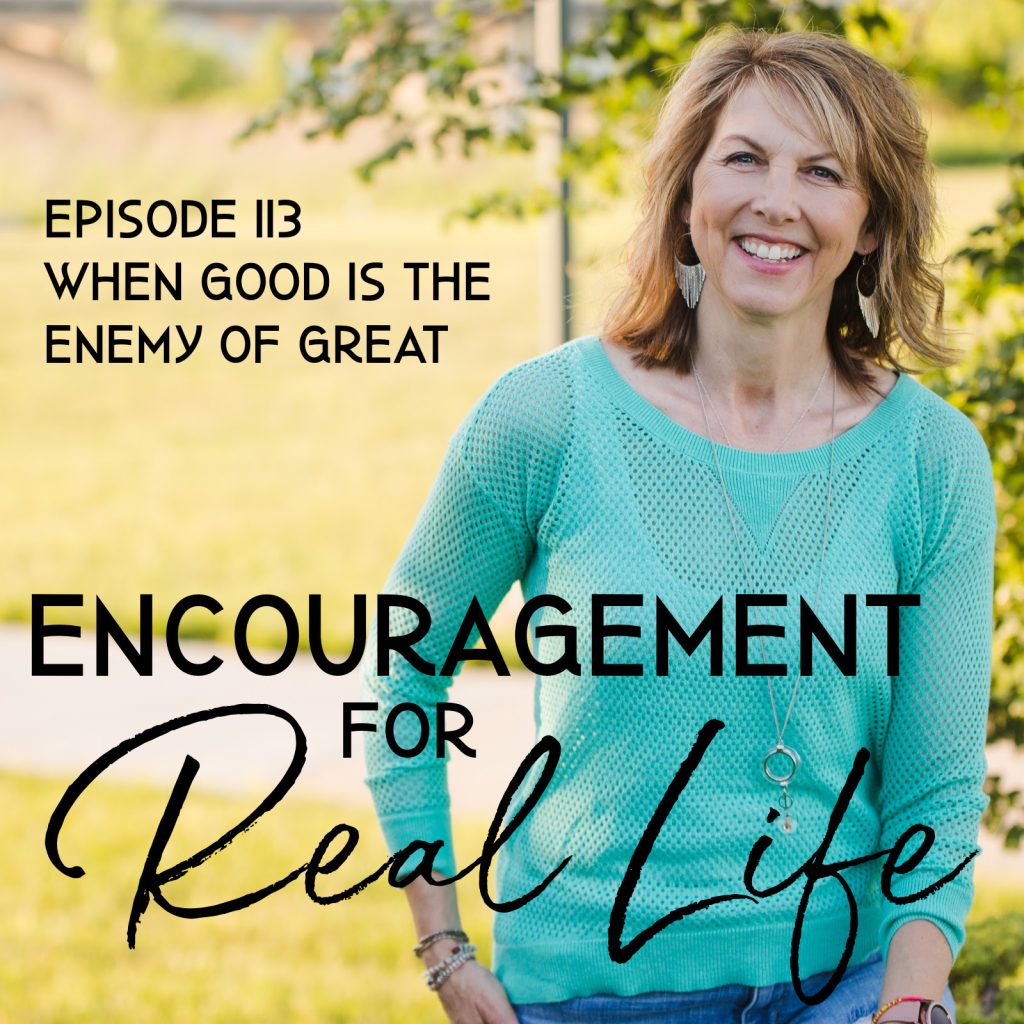 Encouragement for Real Life Podcast, episode 113, When Good Is the Enemy of Great