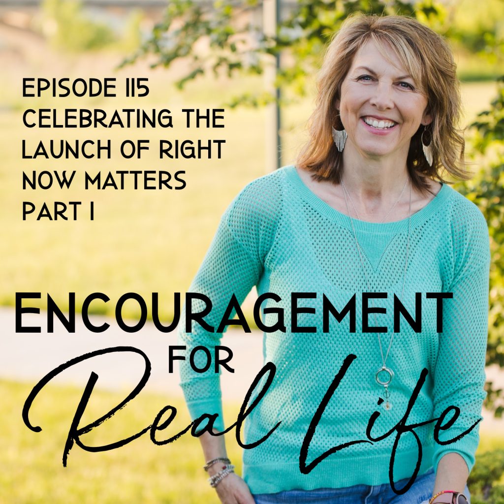 Encouragement for Real Life Podcast, Episode 115, Celebrating the Launch of Right Now Matters Part 1