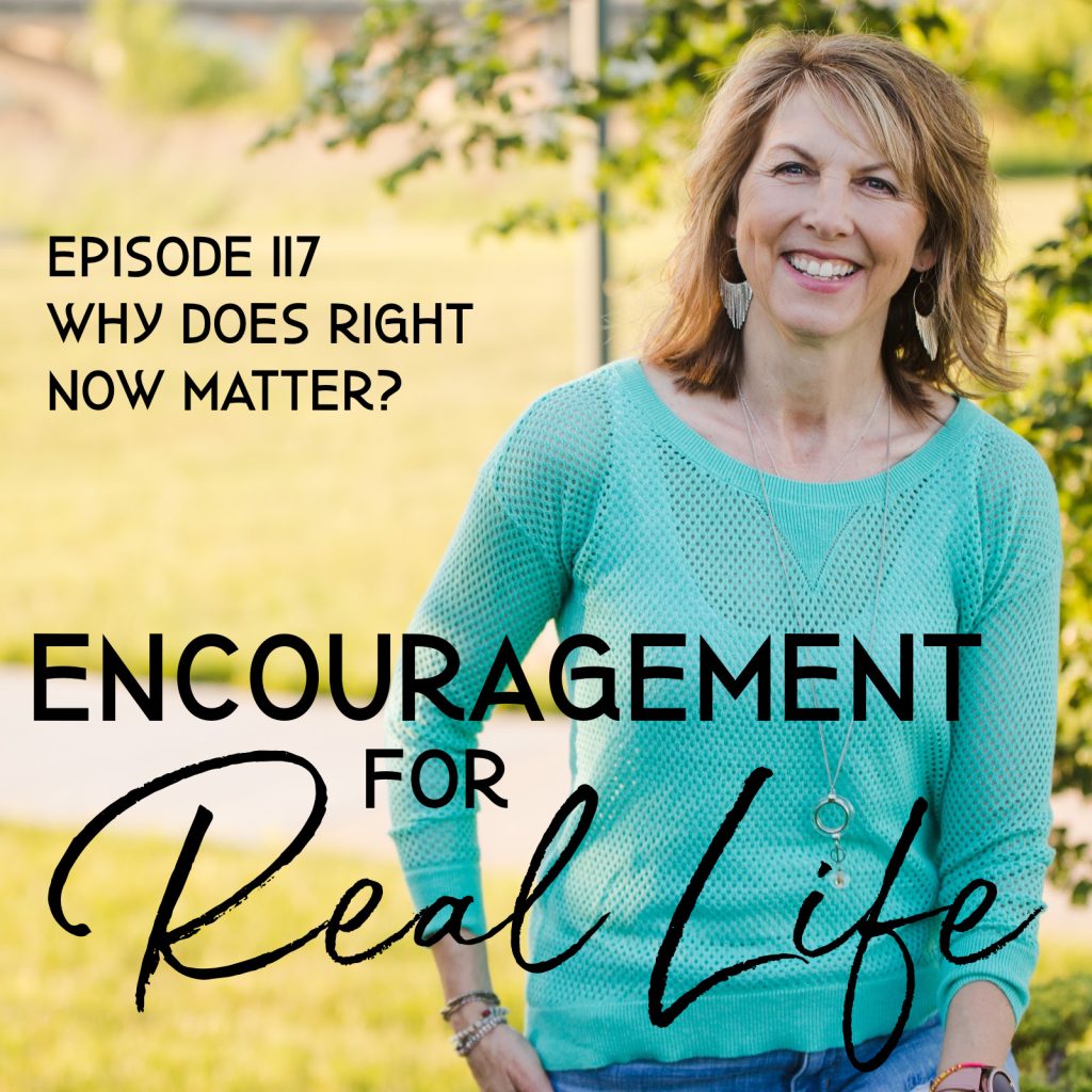 Encouragement for Real Life Podcast, Episode 117, Why Does Right Now Matter?
