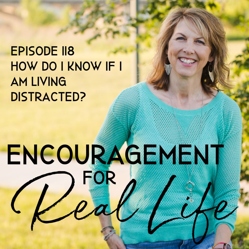 Encouragement for Real Life Podcast, Episode 118, How Do I Know if I Am Living Distracted?