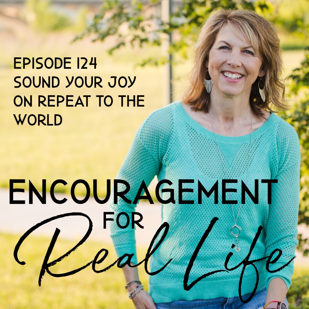 Encouragement for Real Life Podcast, Episode 124, Sound Your Joy on Repeat to the World