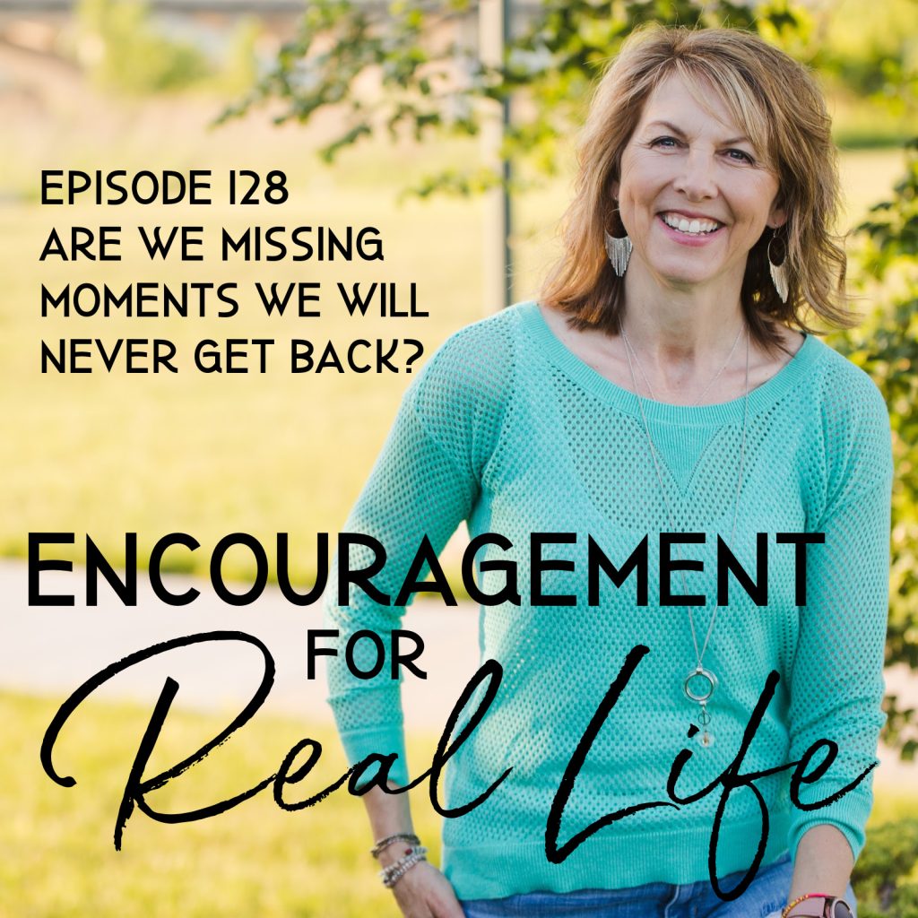 Encouragement for Real Life Podcast, Episode 128, Are We Missing Moments We Will Never Get Back?