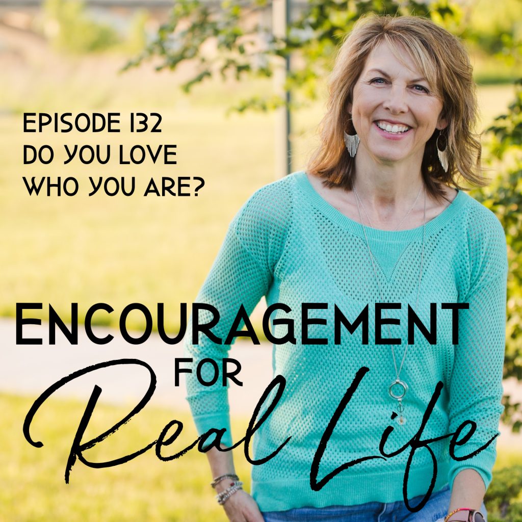 Encouragement for Real Life Podcast, Episode 132, Do You Love Who You Are?