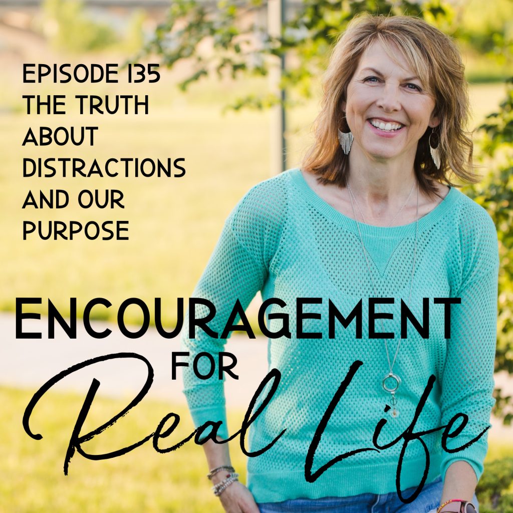 Encouragement for Real Life Podcast, Episode 135, The Truth About Distractions and Our Purpose
