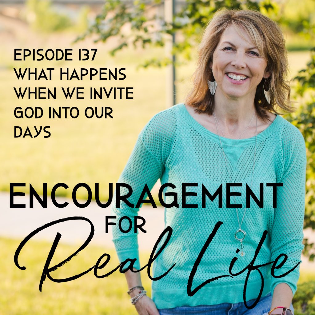 Encouragement for Real Life Podcast, Episode 137, What Happens When We Invite God into Our Days